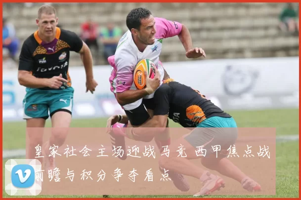 皇家社会主场迎战马竞 西甲焦点战前瞻与积分争夺看点