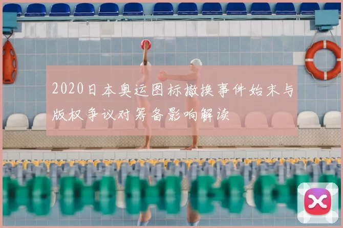 2020日本奥运图标撤换事件始末与版权争议对筹备影响解读