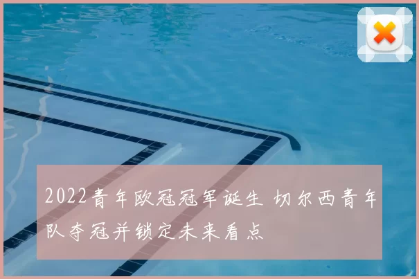 2022青年欧冠冠军诞生 切尔西青年队夺冠并锁定未来看点