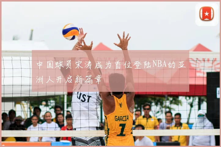 中国球员宋涛成为首位登陆NBA的亚洲人开启新篇章