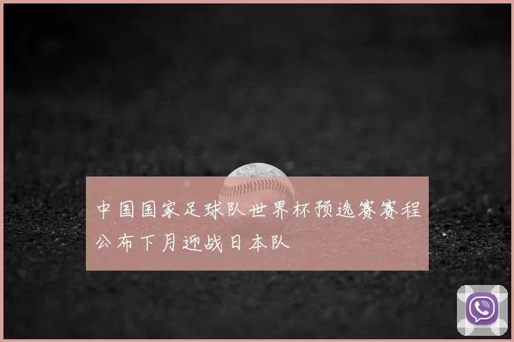 中国国家足球队世界杯预选赛赛程公布下月迎战日本队