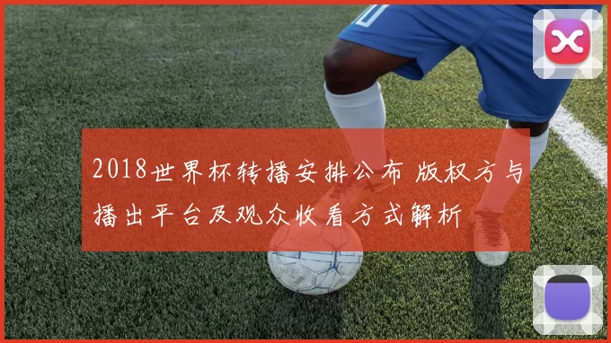 2018世界杯转播安排公布 版权方与播出平台及观众收看方式解析