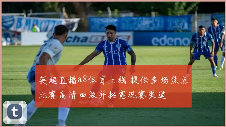 英超直播a8体育上线 提供多场焦点比赛高清回放并拓宽观赛渠道
