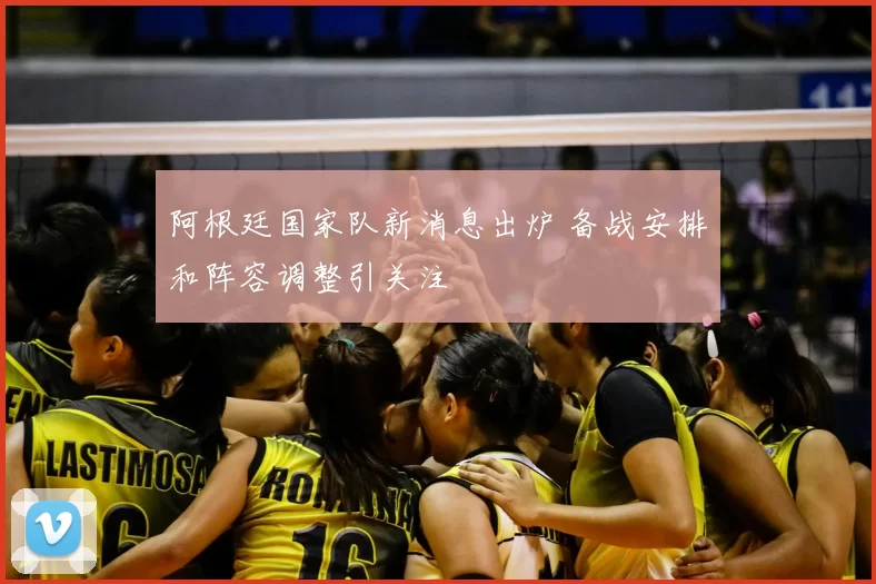 阿根廷国家队新消息出炉 备战安排和阵容调整引关注