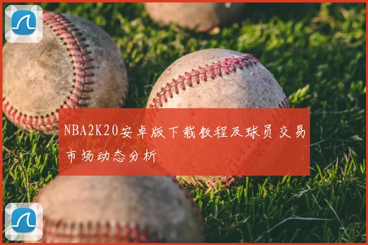 NBA2K20安卓版下载教程及球员交易市场动态分析