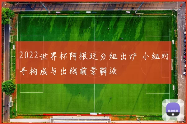 2022世界杯阿根廷分组出炉 小组对手构成与出线前景解读
