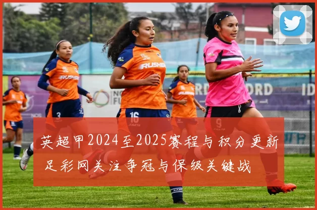 英超甲2024至2025赛程与积分更新 足彩网关注争冠与保级关键战