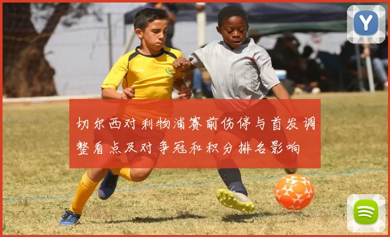 切尔西对利物浦赛前伤停与首发调整看点及对争冠和积分排名影响