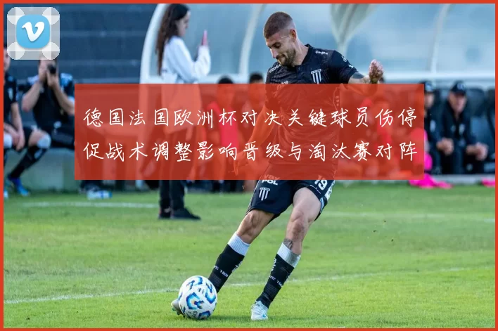 德国法国欧洲杯对决关键球员伤停促战术调整影响晋级与淘汰赛对阵