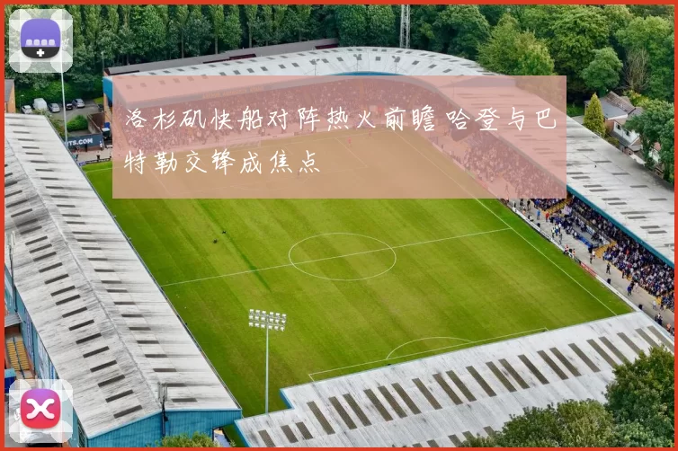 洛杉矶快船对阵热火前瞻 哈登与巴特勒交锋成焦点