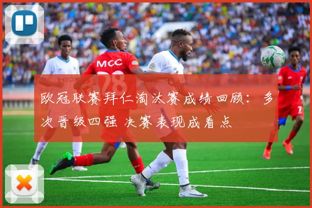 欧冠联赛拜仁淘汰赛成绩回顾：多次晋级四强 决赛表现成看点