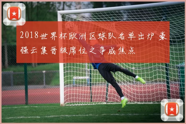 2018世界杯欧洲区球队名单出炉 豪强云集晋级席位之争成焦点
