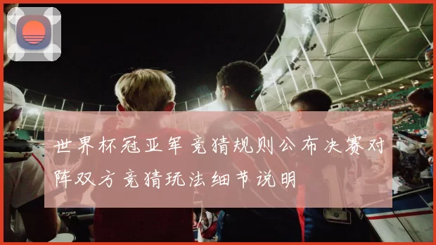 世界杯冠亚军竞猜规则公布决赛对阵双方竞猜玩法细节说明