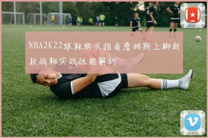 NBA2K22球鞋购买指南詹姆斯上脚新款战靴实战性能解析