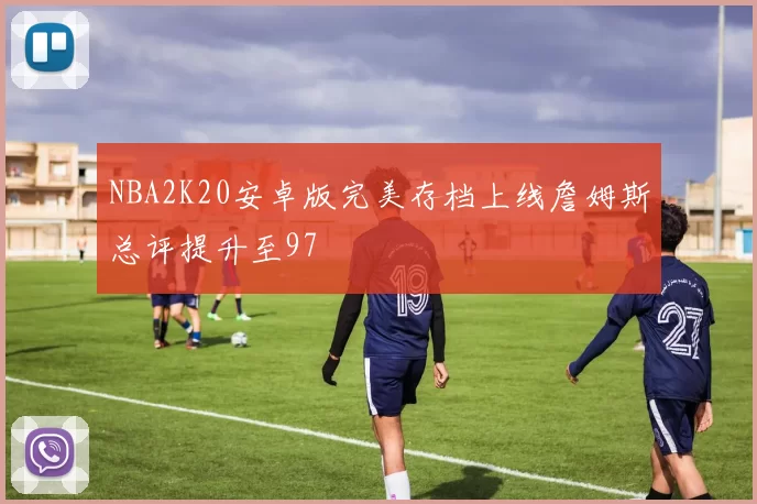 NBA2K20安卓版完美存档上线詹姆斯总评提升至97