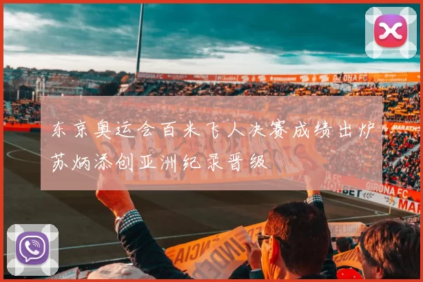 东京奥运会百米飞人决赛成绩出炉苏炳添创亚洲纪录晋级