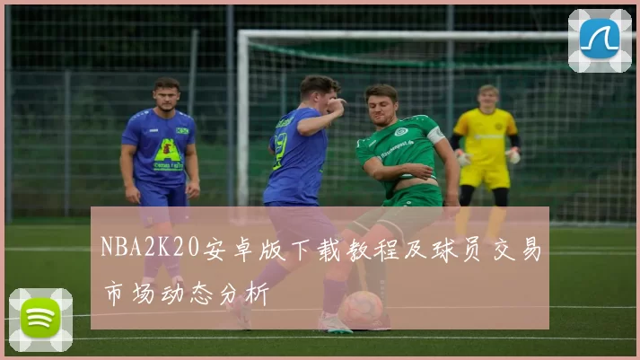 NBA2K20安卓版下载教程及球员交易市场动态分析