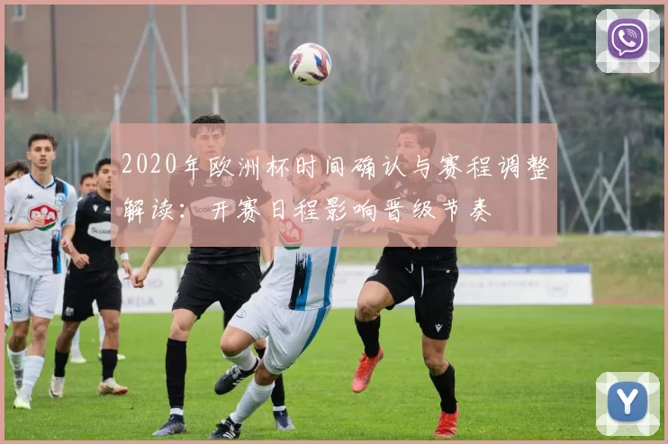 2020年欧洲杯时间确认与赛程调整解读：开赛日程影响晋级节奏