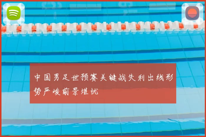中国男足世预赛关键战失利出线形势严峻前景堪忧