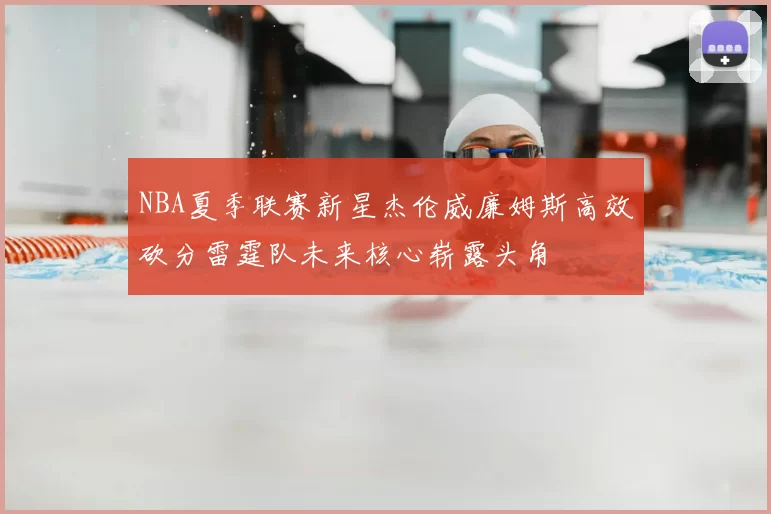 NBA夏季联赛新星杰伦威廉姆斯高效砍分雷霆队未来核心崭露头角