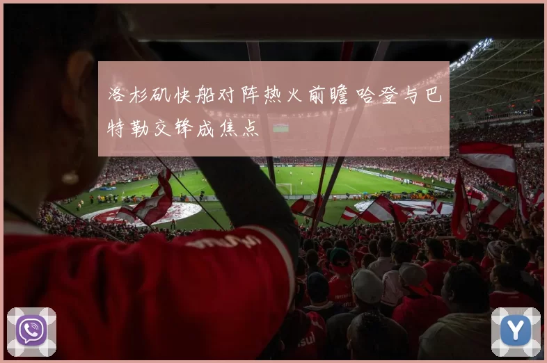 洛杉矶快船对阵热火前瞻 哈登与巴特勒交锋成焦点