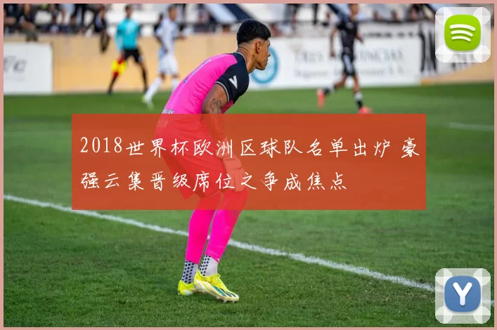 2018世界杯欧洲区球队名单出炉 豪强云集晋级席位之争成焦点