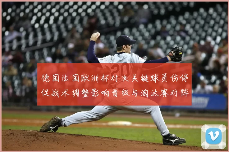 德国法国欧洲杯对决关键球员伤停促战术调整影响晋级与淘汰赛对阵