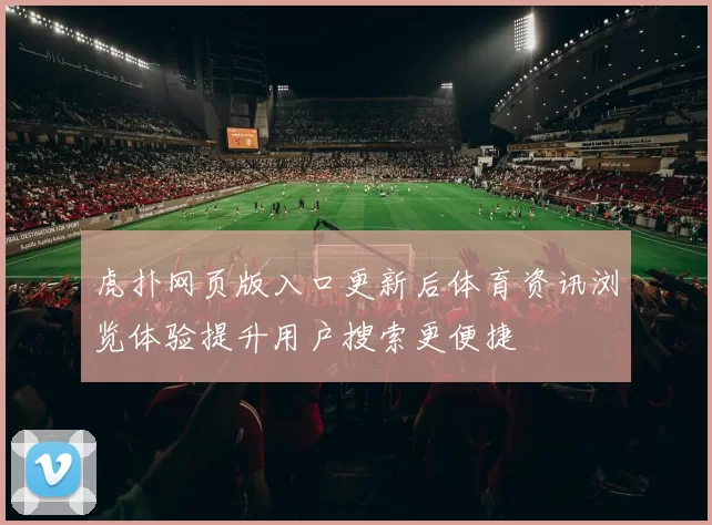 虎扑网页版入口更新后体育资讯浏览体验提升用户搜索更便捷