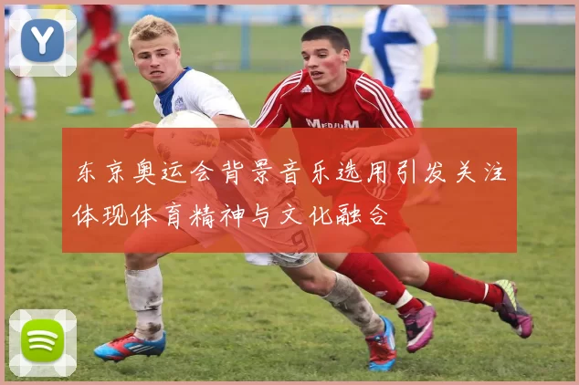 东京奥运会背景音乐选用引发关注体现体育精神与文化融合
