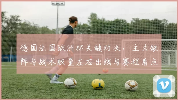 德国法国欧洲杯关键对决，主力缺阵与战术较量左右出线与赛程看点