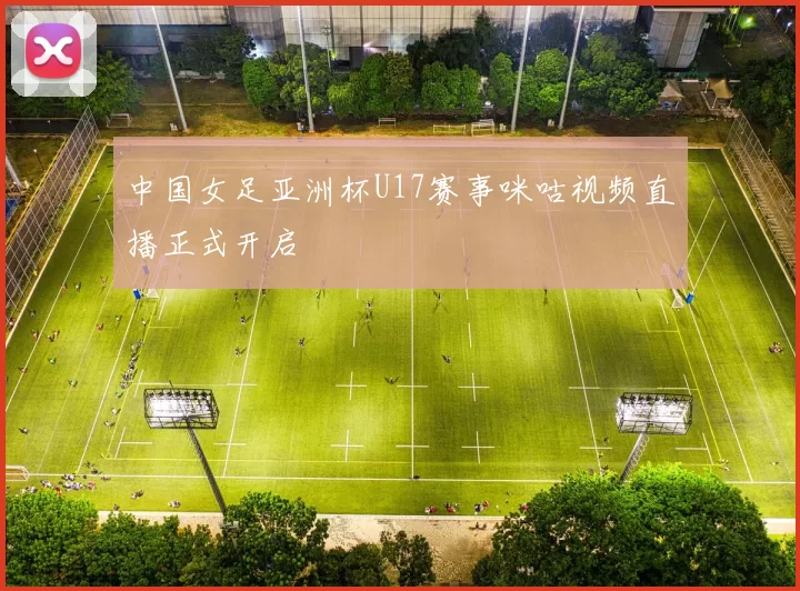 中国女足亚洲杯U17赛事咪咕视频直播正式开启