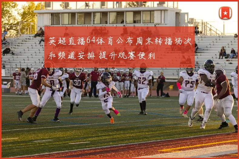 英超直播64体育公布周末转播场次和频道安排 提升观赛便利