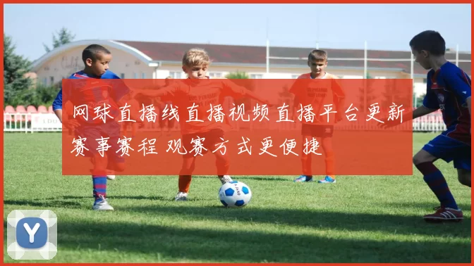 网球直播线直播视频直播平台更新赛事赛程 观赛方式更便捷