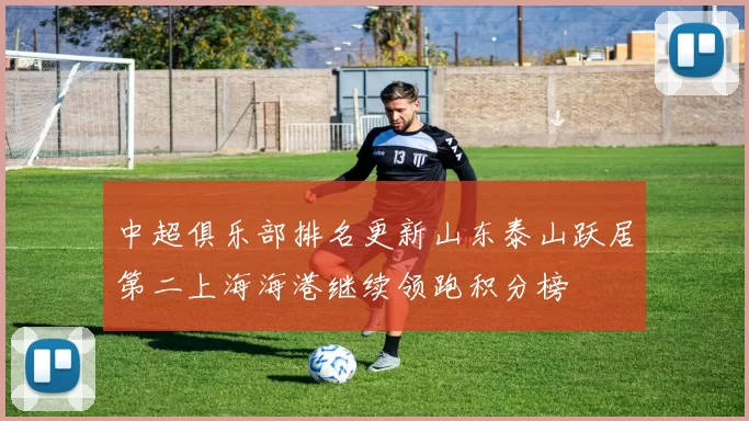 中超俱乐部排名更新山东泰山跃居第二上海海港继续领跑积分榜