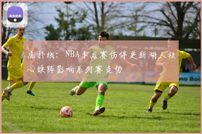 虎扑线：NBA季后赛伤停更新湖人核心缺阵影响系列赛走势