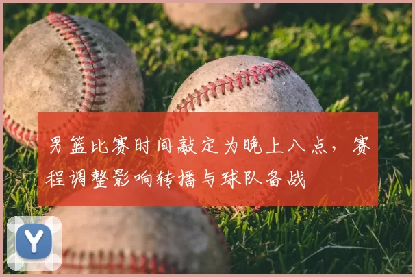 男篮比赛时间敲定为晚上八点，赛程调整影响转播与球队备战