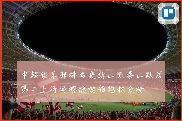 中超俱乐部排名更新山东泰山跃居第二上海海港继续领跑积分榜