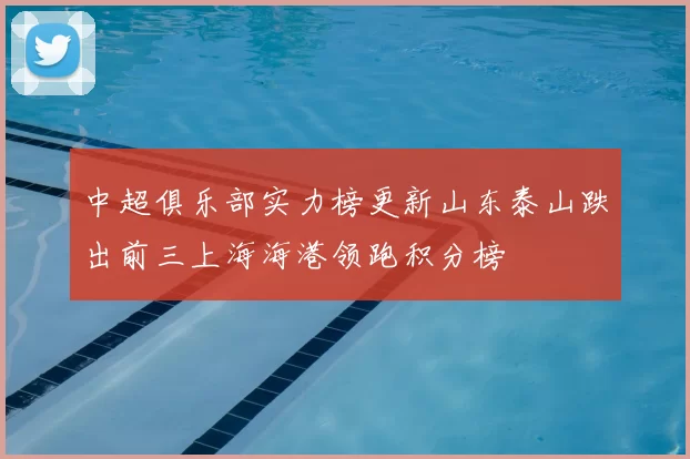 中超俱乐部实力榜更新山东泰山跌出前三上海海港领跑积分榜