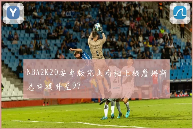 NBA2K20安卓版完美存档上线詹姆斯总评提升至97