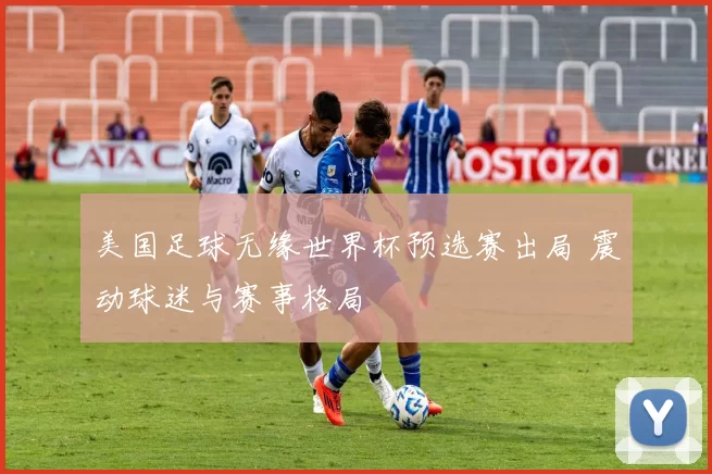 美国足球无缘世界杯预选赛出局 震动球迷与赛事格局