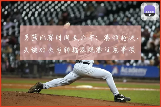 男篮比赛时间表公布：赛程轮次、关键对决与转播及观赛注意事项
