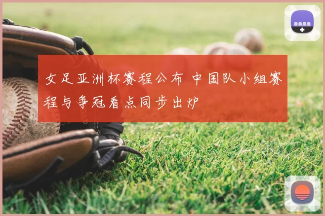 女足亚洲杯赛程公布 中国队小组赛程与争冠看点同步出炉