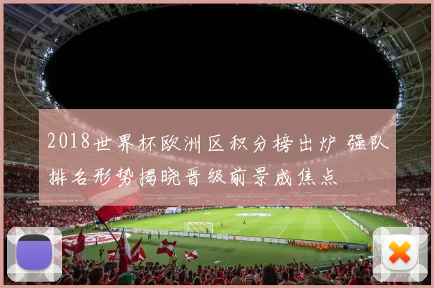 2018世界杯欧洲区积分榜出炉 强队排名形势揭晓晋级前景成焦点