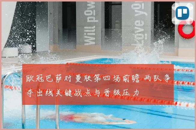 欧冠巴萨对曼联第四场前瞻 两队争夺出线关键战点与晋级压力