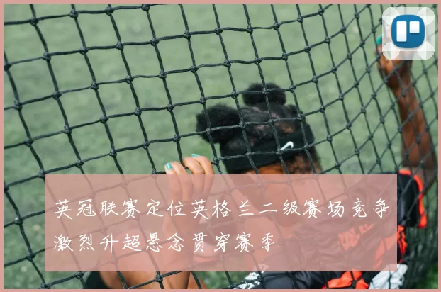 英冠联赛定位英格兰二级赛场竞争激烈升超悬念贯穿赛季
