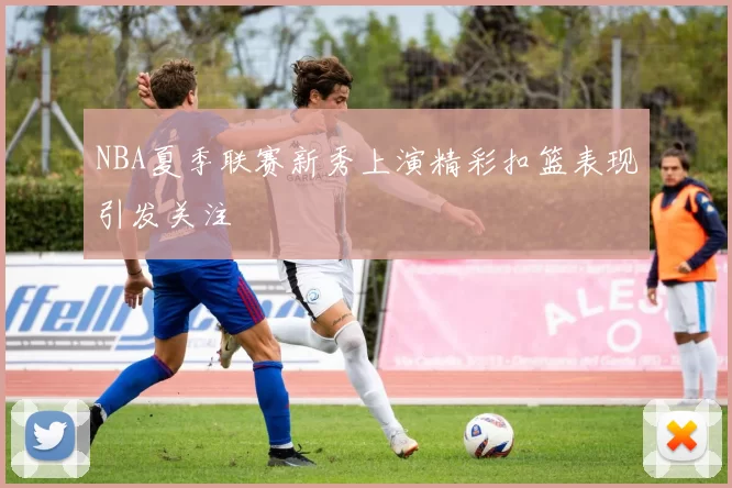 NBA夏季联赛新秀上演精彩扣篮表现引发关注