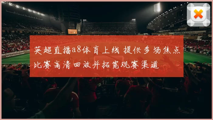 英超直播a8体育上线 提供多场焦点比赛高清回放并拓宽观赛渠道
