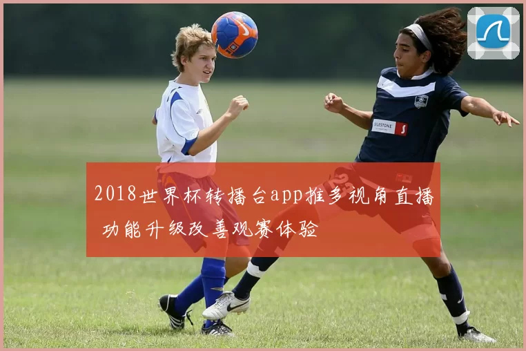 2018世界杯转播台app推多视角直播 功能升级改善观赛体验
