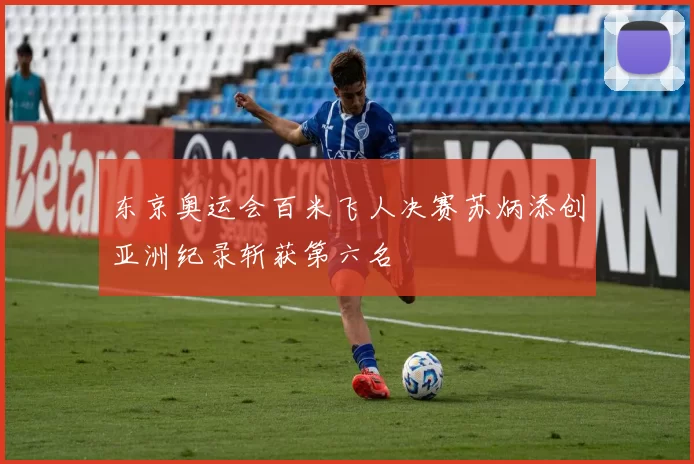 东京奥运会百米飞人决赛苏炳添创亚洲纪录斩获第六名