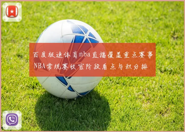 百度极速体育nba直播覆盖重点赛事 NBA常规赛收官阶段看点与积分排名变化